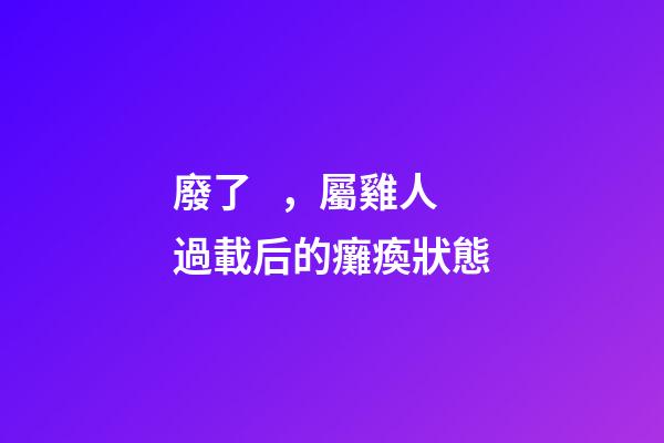 廢了，屬雞人過載后的癱瘓狀態